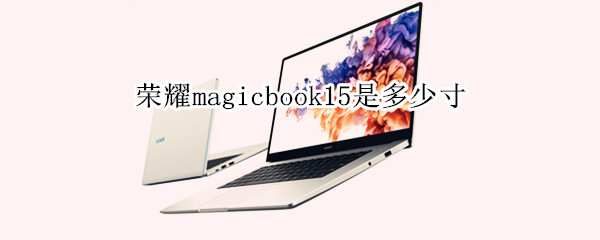 荣耀magicbook15是多少寸 荣耀magicbook15多少寸的