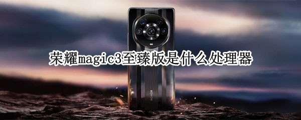 荣耀magic3至臻版是什么处理器 荣耀magic3 至臻版处理器