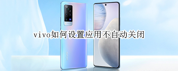 vivo如何设置应用不自动关闭 vivo手机如何设置应用程序不关闭