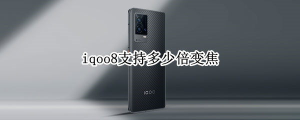 iqoo8支持多少倍变焦 iQOO7支持多少倍变焦