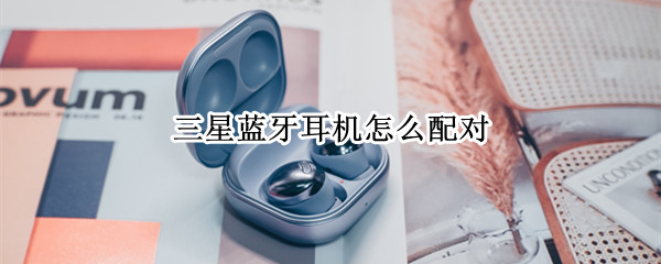 三星蓝牙耳机怎么配对 三星蓝牙耳机怎么配对华为手机
