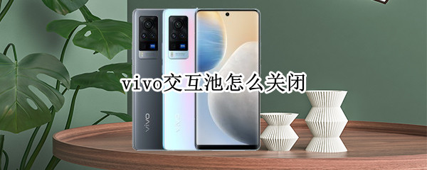 vivo交互池怎么关闭 vivo交互池怎么关闭视频