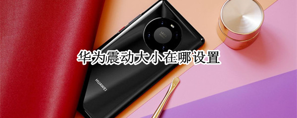 华为震动大小在哪设置（华为手机振动大小力度怎么调）