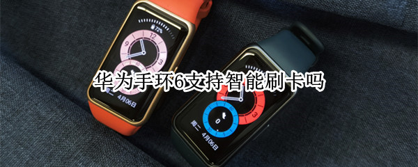 华为手环6支持智能刷卡吗 华为手环6支持支付吗