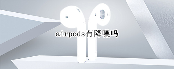 airpods有降噪功能吗 airpods有降噪