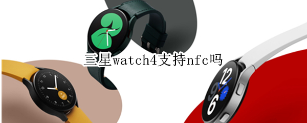 三星watch4支持nfc吗 三星watch4手表不支持NFC