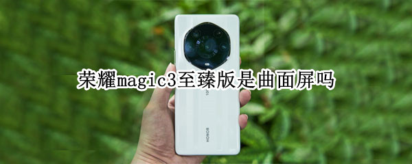 荣耀magic3至臻版是曲面屏吗（荣耀magic3至臻版是曲面屏吗还是直屏）