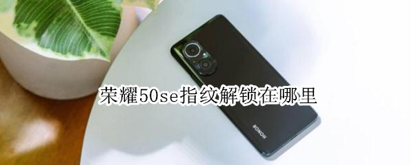 荣耀50se指纹解锁在哪里 荣耀50se指纹解锁在哪里打开