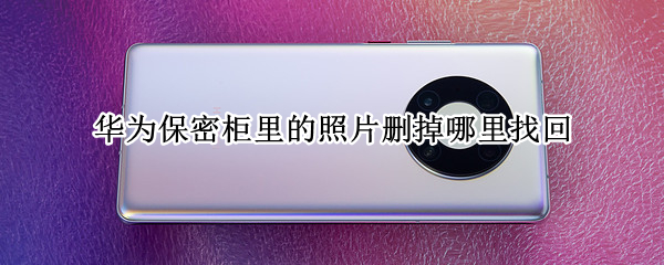 华为保密柜里的照片删掉哪里找回（华为保密柜里的照片删掉哪里找回来）