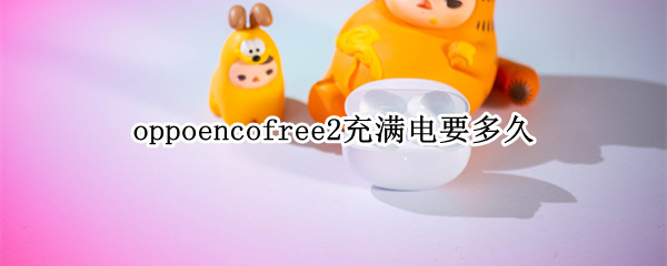 oppoencofree2充满电要多久（oppo enco free充电多久能充满）