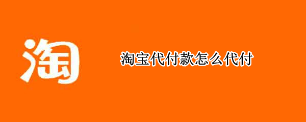 淘宝代付款怎么代付 如何在淘宝代付款