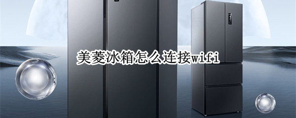 美菱冰箱怎么连接wifi 美菱冰箱怎么连接无线