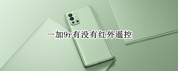一加9r有没有红外遥控 一加9r有没有红外遥控器