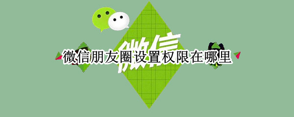微信设置朋友圈权限在哪里设置（微信设置朋友圈权限在哪里设置的）
