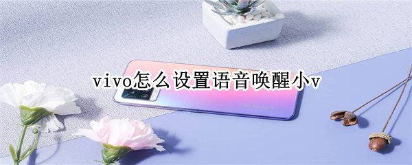 vivo怎么设置语音唤醒小v（华为如何设置语音唤醒小艺）