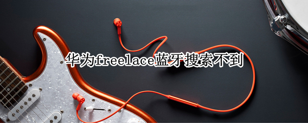 华为freelace蓝牙搜索不到 华为挂脖耳机freelacepro