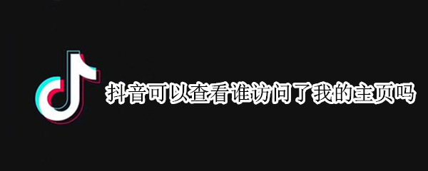 抖音可以查看谁访问了我的主页吗（抖音可以查看谁访问了我的主页吗）