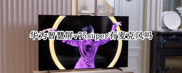 华为智慧屏v75super有麦克风吗 华为智慧屏v75super供应商
