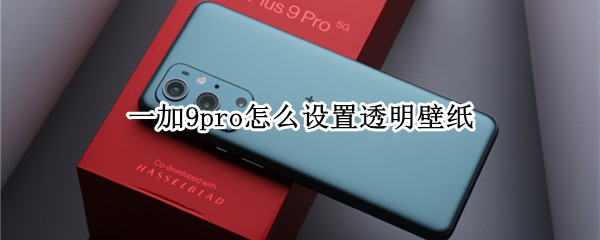 一加9pro怎么设置透明壁纸 一加9pro怎么设置透明壁纸手机