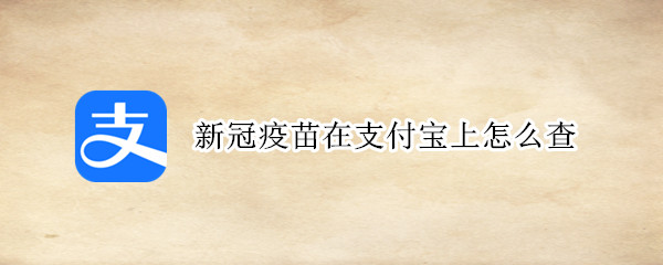 新冠疫苗在支付宝上怎么查 新冠疫苗在支付宝上怎么查接种记录