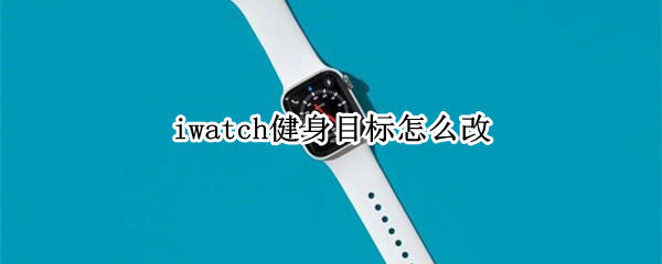 iwatch健身目标怎么改 applewatch健身目标怎么改