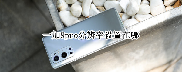 一加9pro分辨率设置在哪 一加9 pro屏幕分辨率