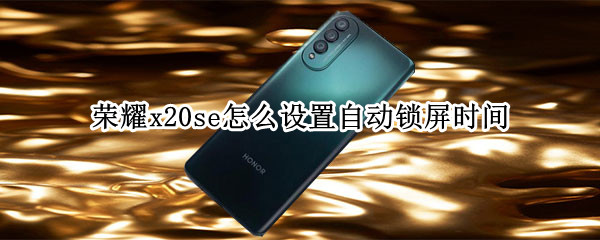 荣耀x20se怎么设置自动锁屏时间 荣耀x20se怎么设置自动锁屏时间和日期
