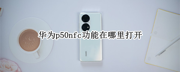 华为p50nfc功能在哪里打开（华为p50nfc怎么用）