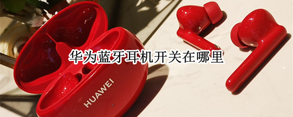 华为蓝牙耳机开关在哪里 华为蓝牙无线耳机的开关在哪里