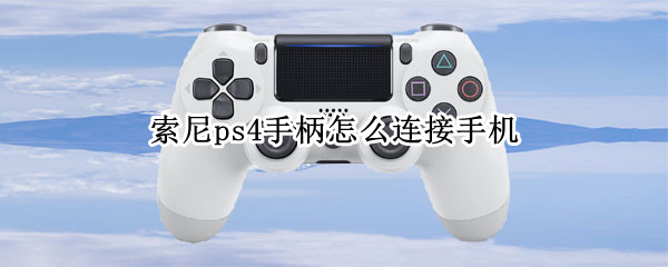 索尼ps4手柄怎么连接手机（索尼ps4手柄怎么连接手机）