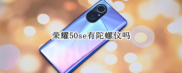 荣耀50se有陀螺仪吗 荣耀50 se 陀螺仪