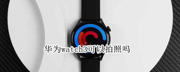 华为watch3可以拍照吗（华为watch3可以拍照吗?）