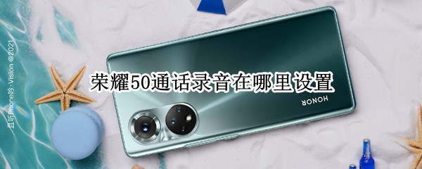 荣耀50通话录音在哪里设置（荣耀50通话录音在哪里设置权限）