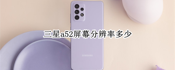 三星a52屏幕分辨率多少（三星a52分辨率是多少）