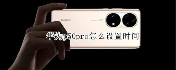 华为p50pro怎么设置时间 华为p50pro如何设置时间