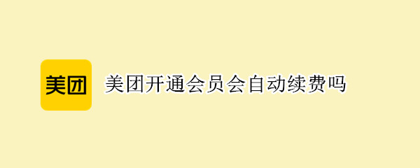 美团开通会员会自动续费吗 美团开通会员会自动续费吗怎么取消