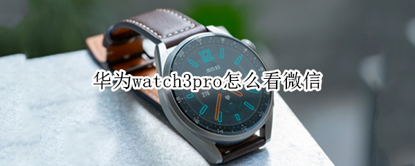 华为watch3pro怎么看微信（华为watch3pro怎么看信息）