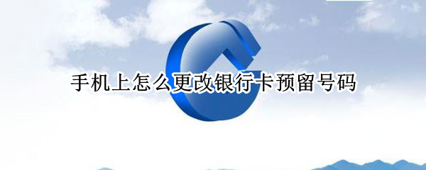 手机上怎么更改银行卡预留号码（手机上怎么更改银行卡预留号码绑定）