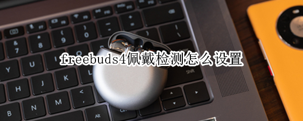 freebuds4佩戴检测怎么设置 freebuds4怎么戴不掉