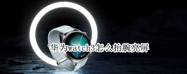 华为watch3怎么抬腕亮屏（华为watch3抬腕亮屏不亮）