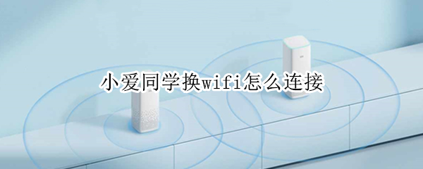 小爱同学换wifi怎么连接 小爱同学换wifi怎么连接