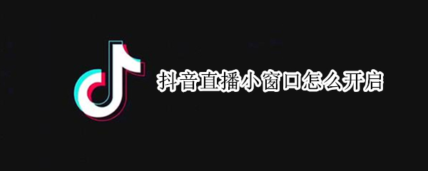 抖音直播小窗口怎么开启 抖音直播小窗口怎么开启苹果