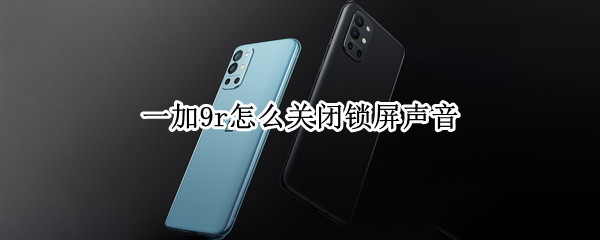 一加9r怎么关闭锁屏声音 一加9r怎么关闭锁屏声音提示