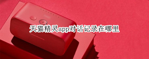 天猫精灵app对话记录在哪里 天猫精灵app对话记录在哪里查看