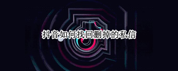 抖音如何找回删掉的私信（抖音如何找回删掉的私信记录）