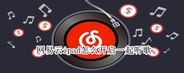 网易云ipad怎么开启一起听歌（网易云音乐ipad一起听歌功能在哪里开启）