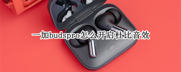 一加budspro怎么开启杜比音效（一加budspro怎么开降噪）
