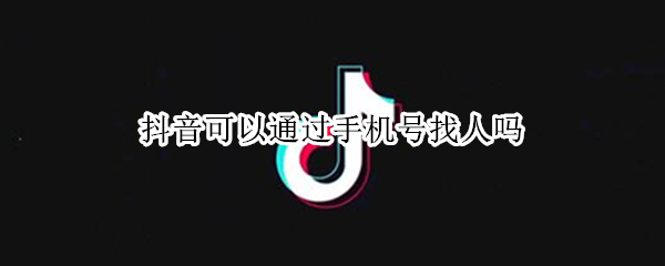 抖音可以通过手机号找人吗（抖音可以通过手机号找人吗?）
