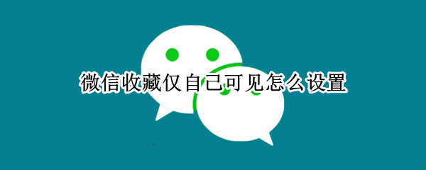 微信收藏仅自己可见怎么设置（微信怎样设置收藏仅自己可见）