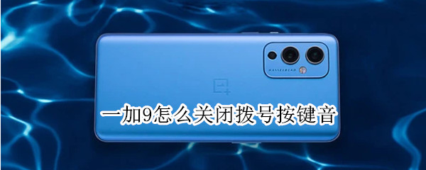 一加9怎么关闭拨号按键音 一加9怎么关闭拨号按键音效